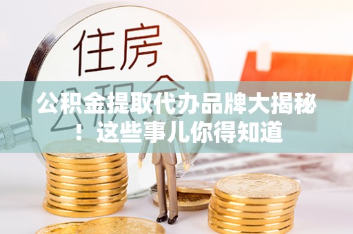 七星公积金提取代办品牌大揭秘！这些事儿你得知道