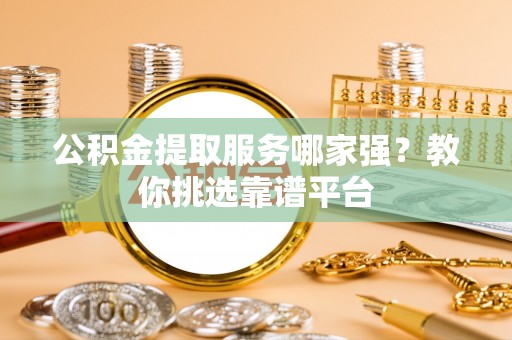 七星公积金提取服务哪家强？教你挑选靠谱平台