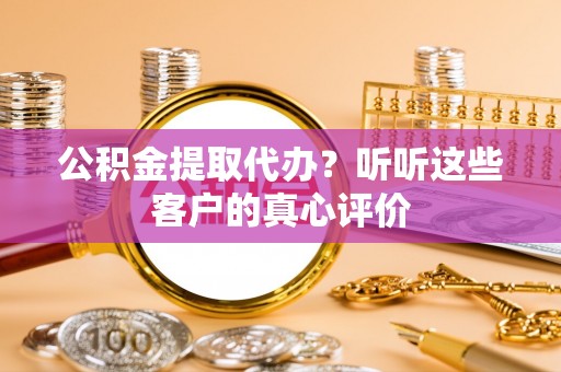七星公积金提取代办？听听这些客户的真心评价