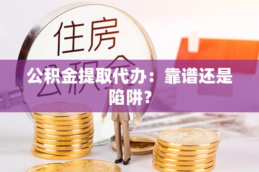 七星公积金提取代办：靠谱还是陷阱？