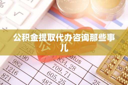 七星公积金提取代办咨询那些事儿