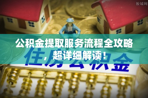 七星公积金提取服务流程全攻略，超详细解读！