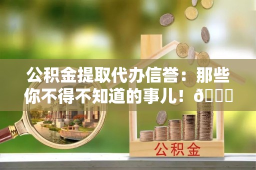 七星公积金提取代办信誉：那些你不得不知道的事儿！😎
