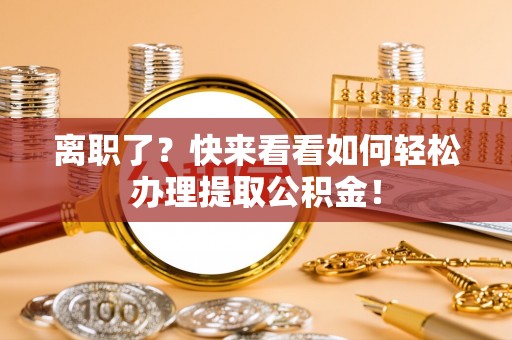 七星离职了？快来看看如何轻松办理提取公积金！
