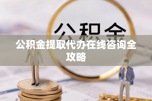 七星公积金提取代办在线咨询全攻略
