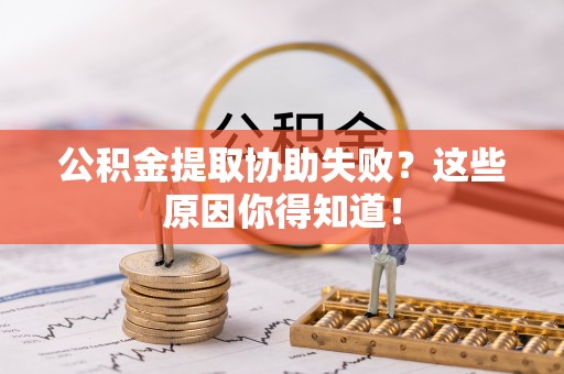 七星公积金提取协助失败？这些原因你得知道！