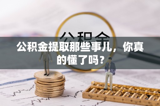 七星公积金提取那些事儿，你真的懂了吗？