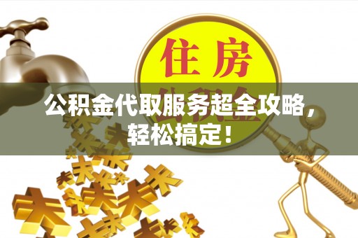 七星公积金代取服务超全攻略，轻松搞定！