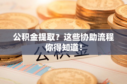 七星公积金提取？这些协助流程你得知道！