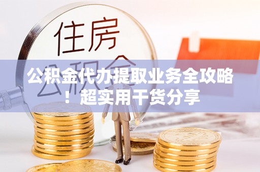 七星公积金代办提取业务全攻略！超实用干货分享