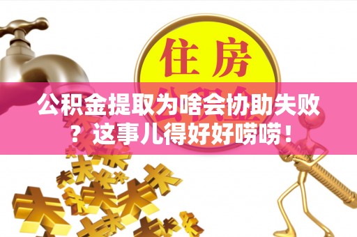 七星公积金提取为啥会协助失败？这事儿得好好唠唠！