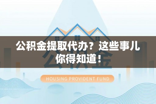 七星公积金提取代办？这些事儿你得知道！