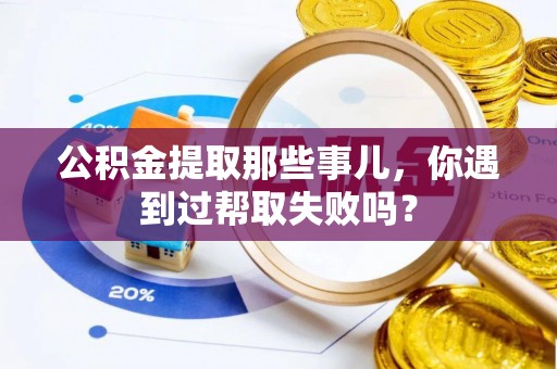 七星公积金提取那些事儿，你遇到过帮取失败吗？