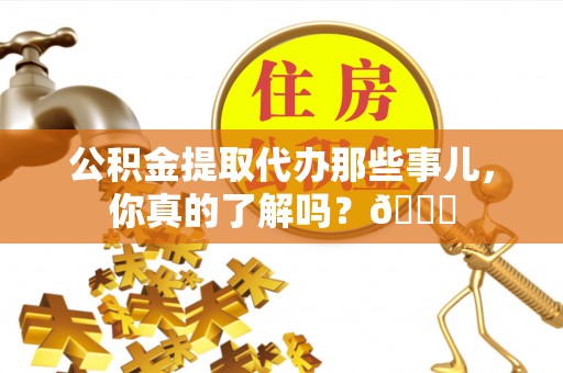 七星公积金提取代办那些事儿，你真的了解吗？😎