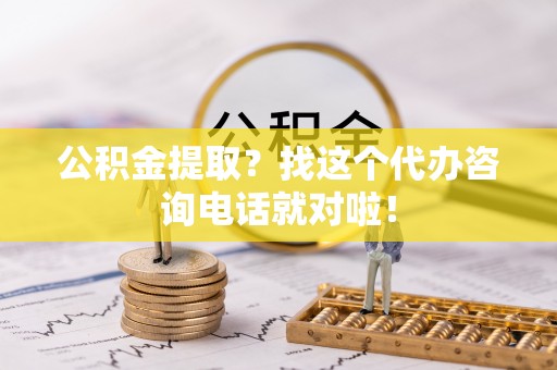 七星公积金提取？找这个代办咨询电话就对啦！