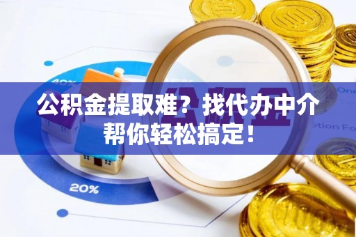 七星公积金提取难？找代办中介帮你轻松搞定！