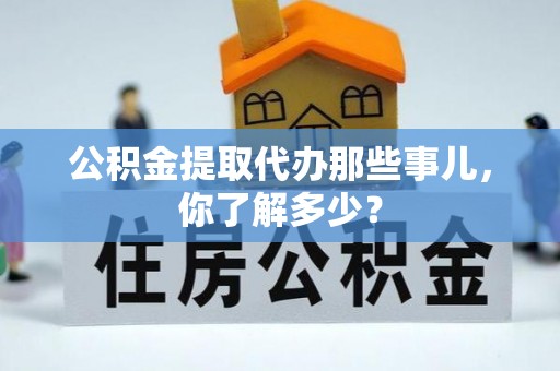 七星公积金提取代办那些事儿，你了解多少？