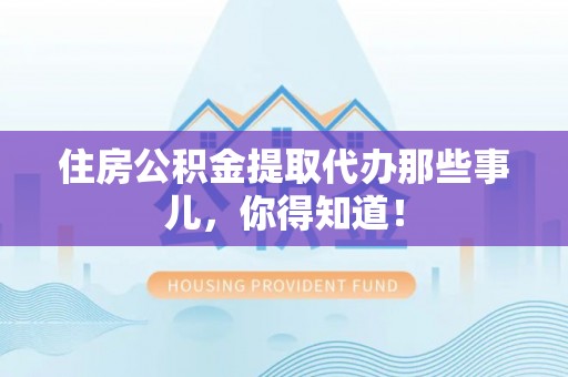 七星住房公积金提取代办那些事儿，你得知道！