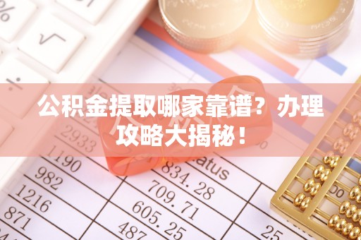七星公积金提取哪家靠谱？办理攻略大揭秘！