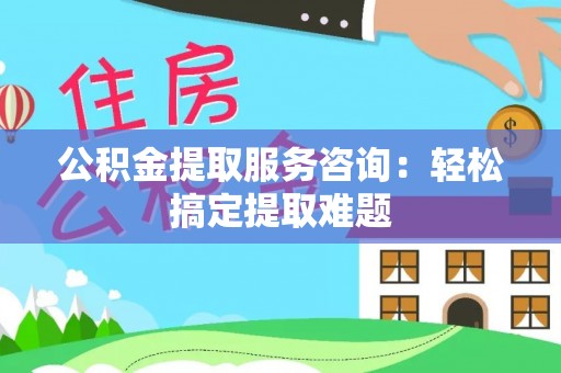 七星公积金提取服务咨询：轻松搞定提取难题