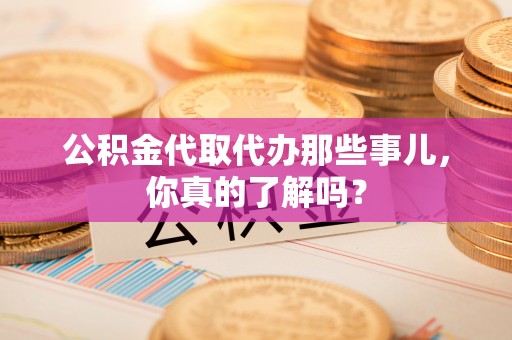 七星公积金代取代办那些事儿，你真的了解吗？