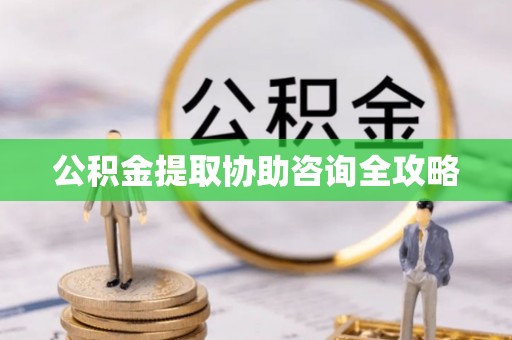 七星公积金提取协助咨询全攻略