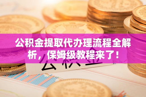 七星公积金提取代办理流程全解析，保姆级教程来了！