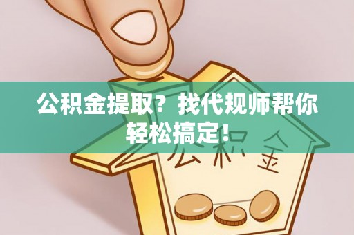 七星公积金提取？找代规师帮你轻松搞定！