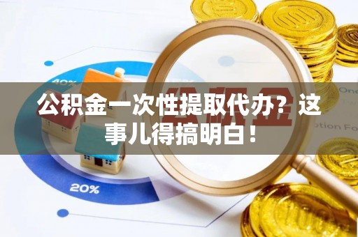 七星公积金一次性提取代办？这事儿得搞明白！