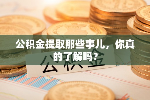 七星公积金提取那些事儿，你真的了解吗？