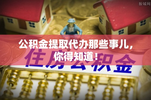 七星公积金提取代办那些事儿，你得知道！
