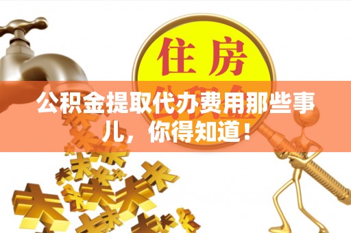 七星公积金提取代办费用那些事儿，你得知道！