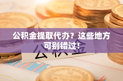 七星公积金提取代办？这些地方可别错过！