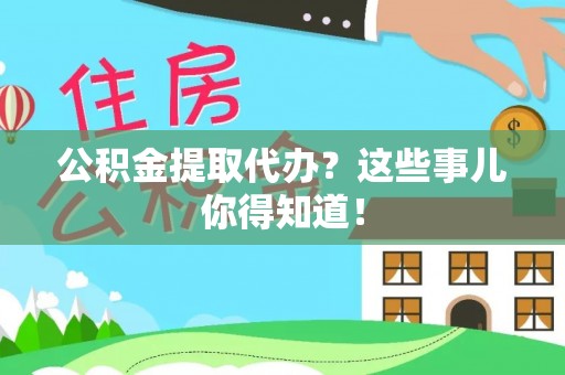 七星公积金提取代办？这些事儿你得知道！