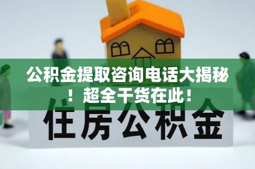 七星公积金提取咨询电话大揭秘！超全干货在此！