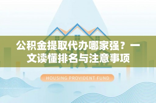 七星公积金提取代办哪家强？一文读懂排名与注意事项