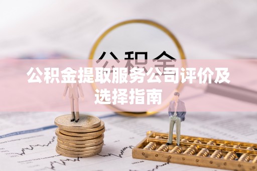 七星公积金提取服务公司评价及选择指南