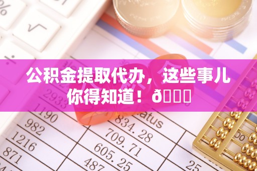 七星公积金提取代办，这些事儿你得知道！😎