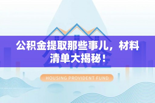 七星公积金提取那些事儿，材料清单大揭秘！
