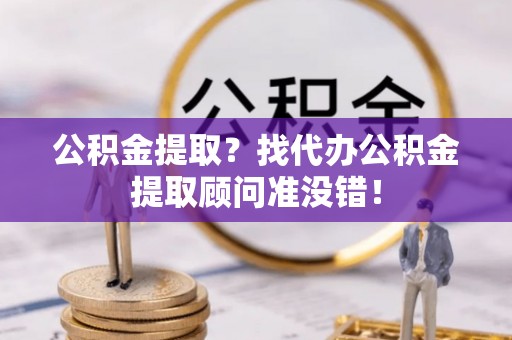 七星公积金提取？找代办公积金提取顾问准没错！