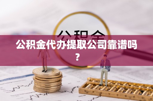 七星公积金代办提取公司靠谱吗？