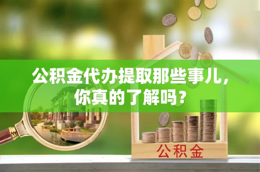 七星公积金代办提取那些事儿，你真的了解吗？