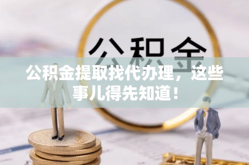 七星公积金提取找代办理，这些事儿得先知道！