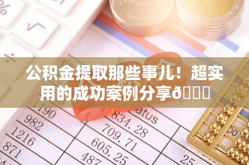 七星公积金提取那些事儿！超实用的成功案例分享😎