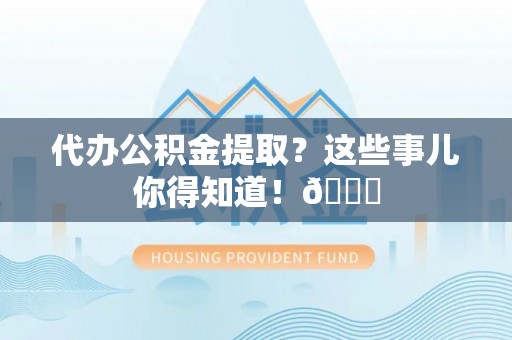 七星代办公积金提取？这些事儿你得知道！😎