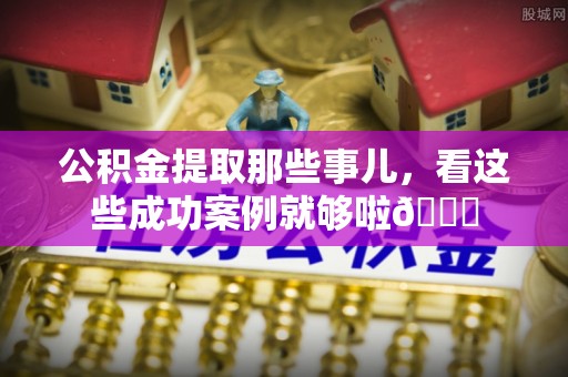 七星公积金提取那些事儿，看这些成功案例就够啦😎