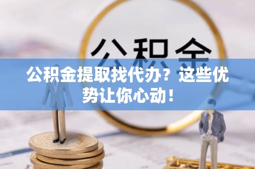 七星公积金提取找代办？这些优势让你心动！