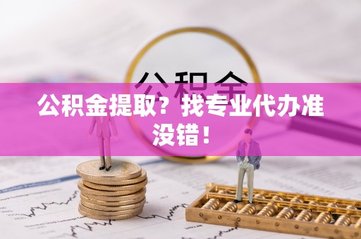 七星公积金提取？找专业代办准没错！