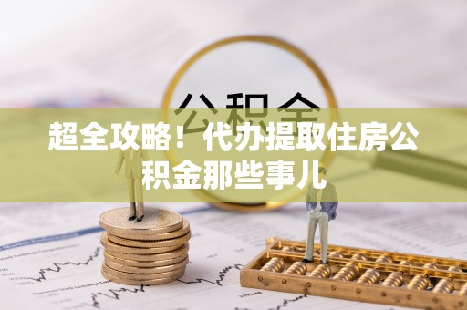 七星超全攻略！代办提取住房公积金那些事儿