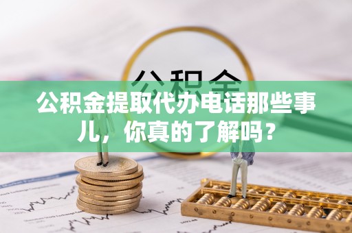 七星公积金提取代办电话那些事儿，你真的了解吗？